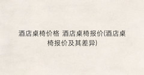 酒店桌椅价格 酒店桌椅报价(酒店桌椅报价及其差异)